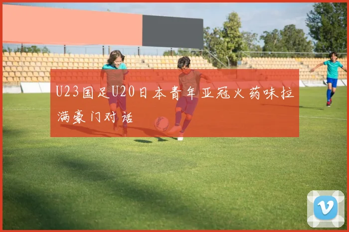 U23国足U20日本青年亚冠火药味拉满豪门对话