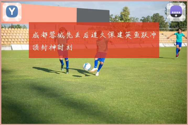 成都蓉城先丢后追久保建英鱼跃冲顶封神时刻