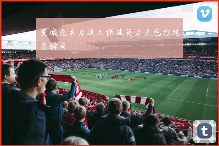 曼城先丢后追久保建英后点包抄绝杀瞬间
