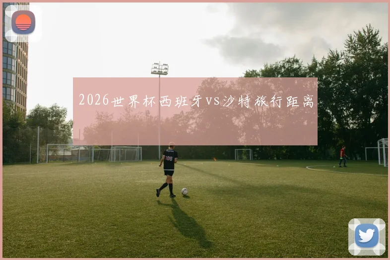 2026世界杯西班牙vs沙特旅行距离