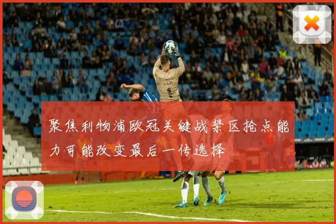 聚焦利物浦欧冠关键战禁区抢点能力可能改变最后一传选择