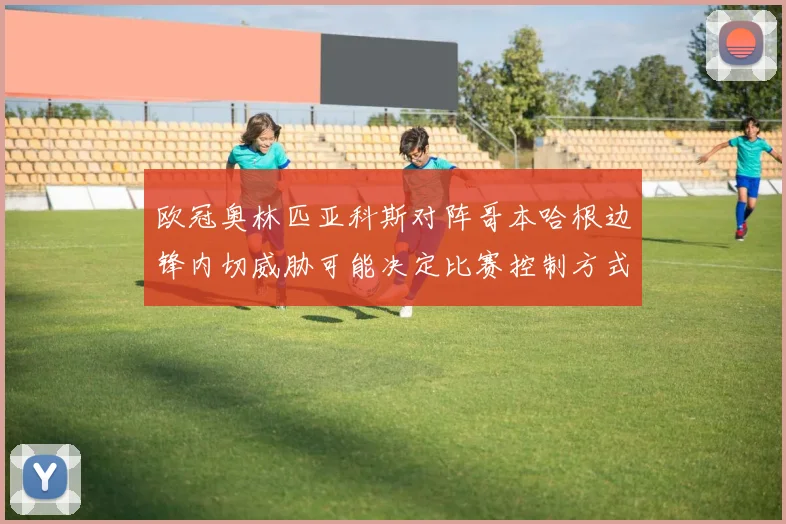 欧冠奥林匹亚科斯对阵哥本哈根边锋内切威胁可能决定比赛控制方式