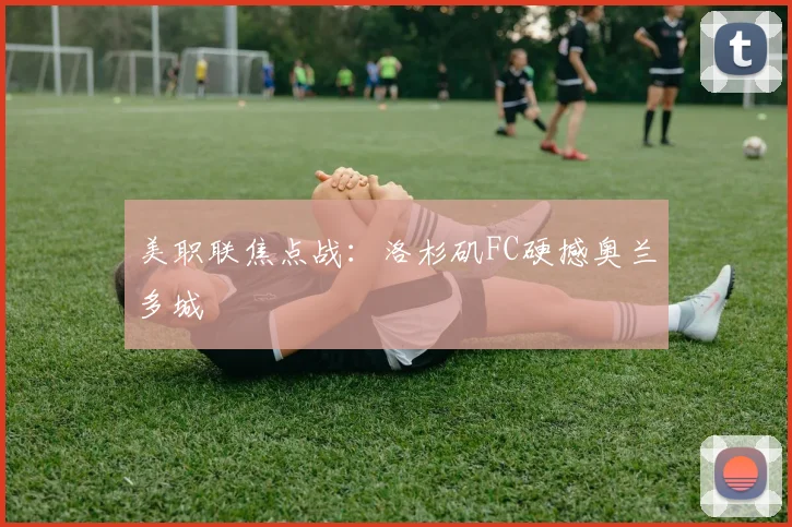 美职联焦点战：洛杉矶FC硬撼奥兰多城