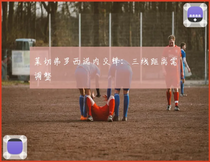 莱切弗罗西诺内交锋：三线距离需调整
