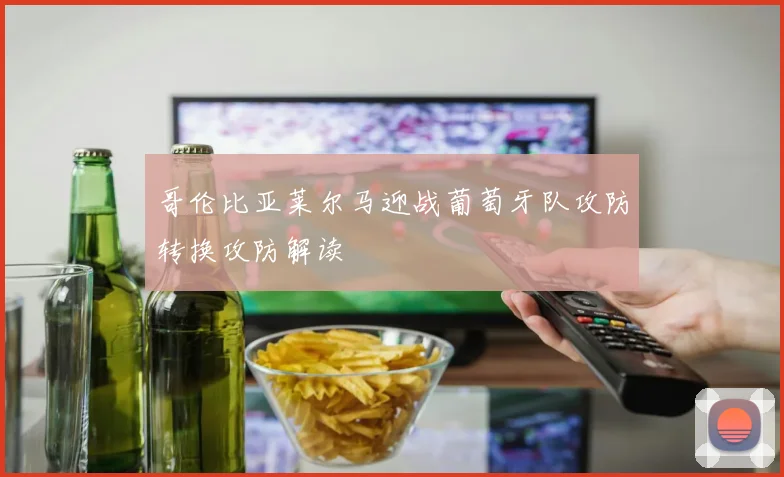 哥伦比亚莱尔马迎战葡萄牙队攻防转换攻防解读
