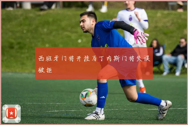 西班牙门将开挂马丁内斯门将失误被拒