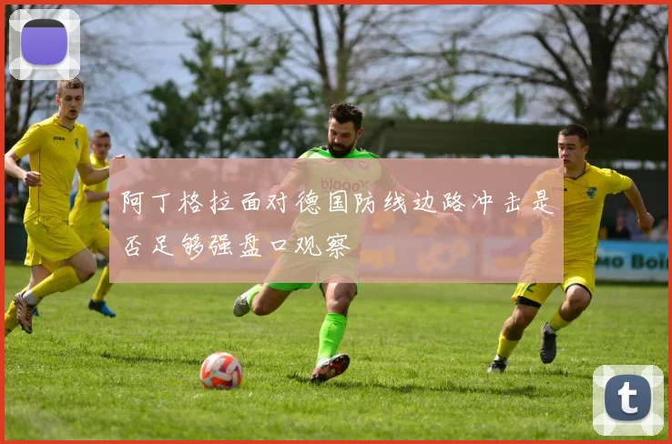 阿丁格拉面对德国防线边路冲击是否足够强盘口观察
