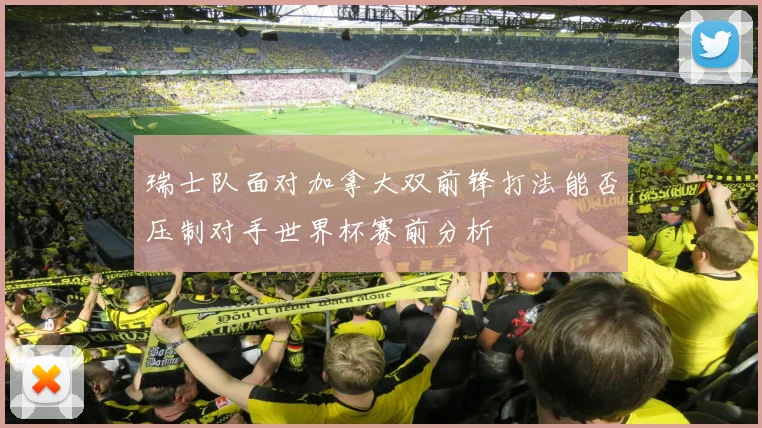 瑞士队面对加拿大双前锋打法能否压制对手世界杯赛前分析