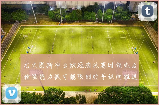 尤文图斯冲击欧冠淘汰赛时领先后控场能力很可能限制对手纵向推进