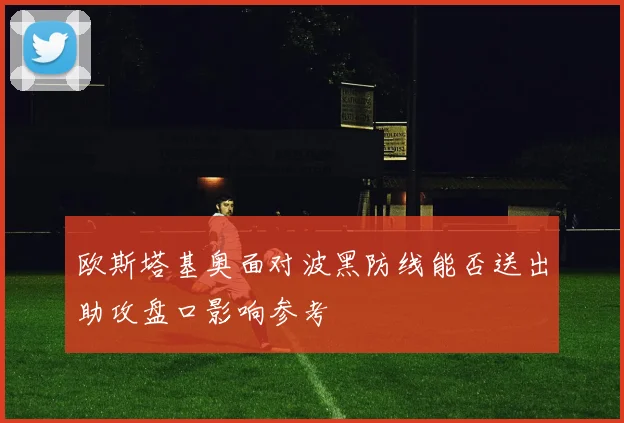 欧斯塔基奥面对波黑防线能否送出助攻盘口影响参考