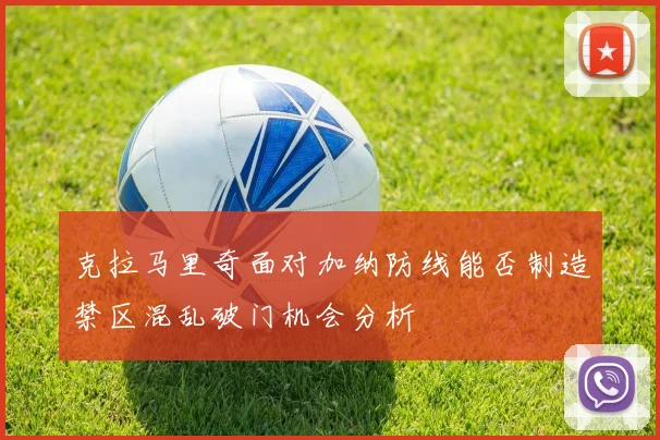 克拉马里奇面对加纳防线能否制造禁区混乱破门机会分析