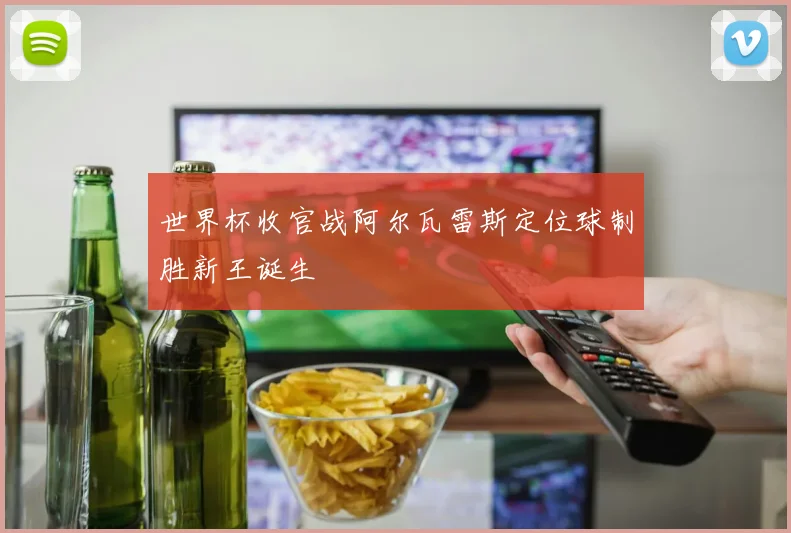 世界杯收官战阿尔瓦雷斯定位球制胜新王诞生