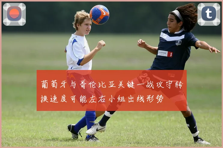 葡萄牙与哥伦比亚关键一战攻守转换速度可能左右小组出线形势