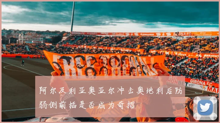 阿尔及利亚奥亚尔冲击奥地利后防弱侧前插是否成为奇招