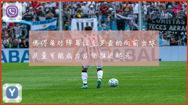 佛得角对阵乌拉圭罗查的向前出球质量可能成为后场推进起点