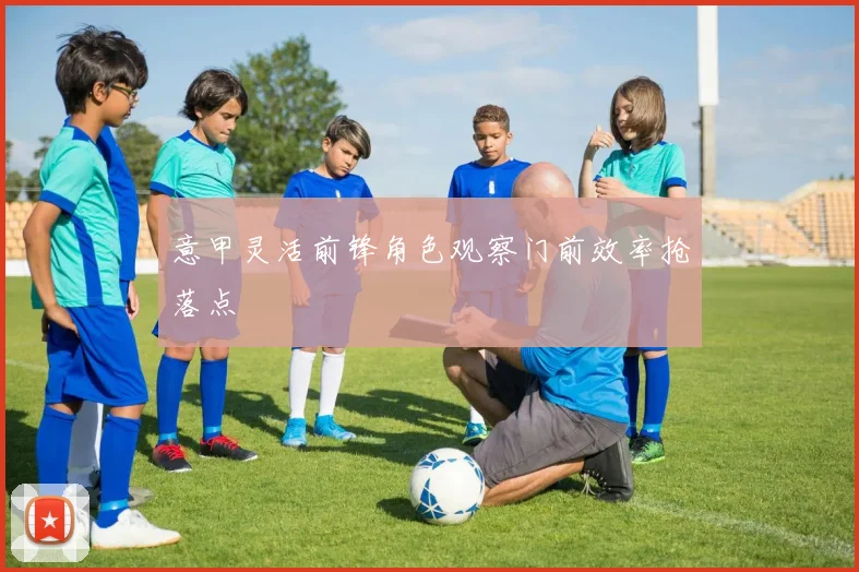 意甲灵活前锋角色观察门前效率抢落点