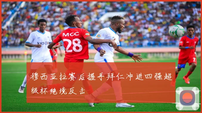 穆西亚拉赛后握手拜仁冲进四强超级杯绝境反击