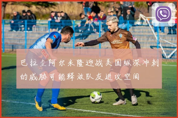 巴拉圭阿尔米隆迎战美国纵深冲刺的威胁可能释放队友进攻空间