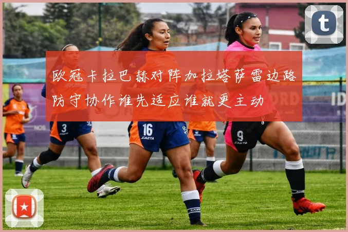 欧冠卡拉巴赫对阵加拉塔萨雷边路防守协作谁先适应谁就更主动