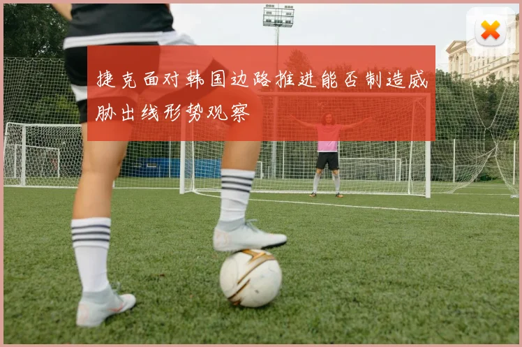 捷克面对韩国边路推进能否制造威胁出线形势观察