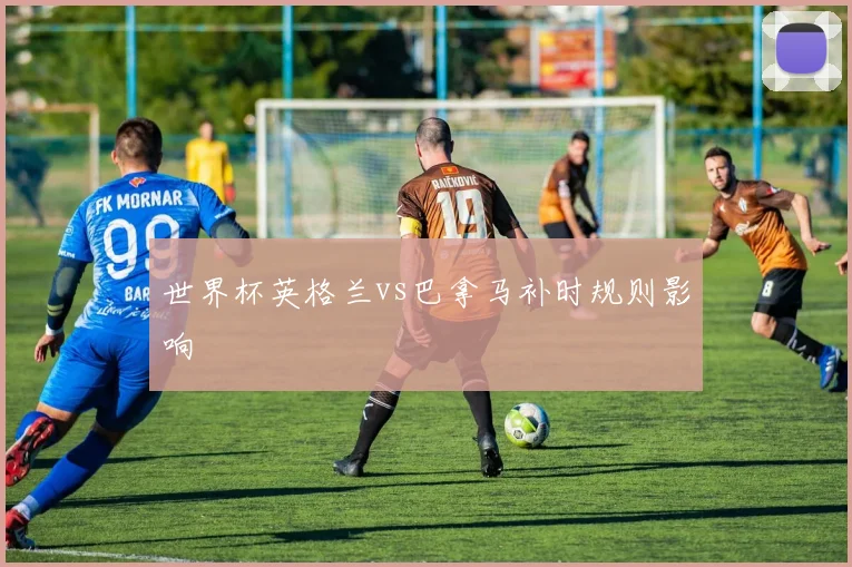 世界杯英格兰vs巴拿马补时规则影响