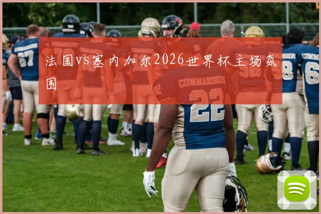 法国vs塞内加尔2026世界杯主场氛围