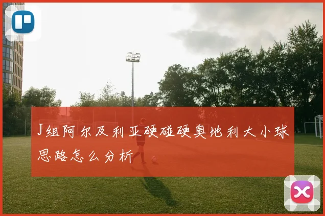 J组阿尔及利亚硬碰硬奥地利大小球思路怎么分析