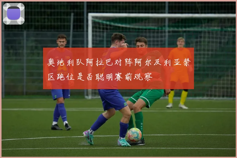 奥地利队阿拉巴对阵阿尔及利亚禁区跑位是否聪明赛前观察