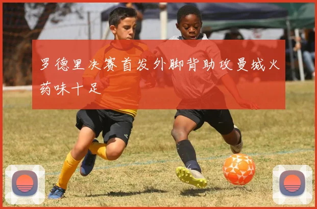 罗德里决赛首发外脚背助攻曼城火药味十足