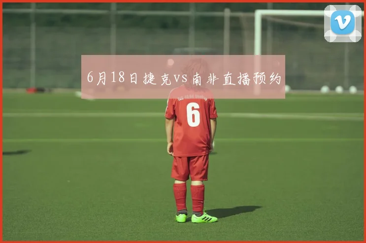 6月18日捷克vs南非直播预约