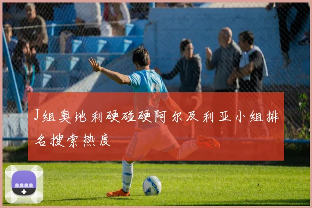 J组奥地利硬碰硬阿尔及利亚小组排名搜索热度