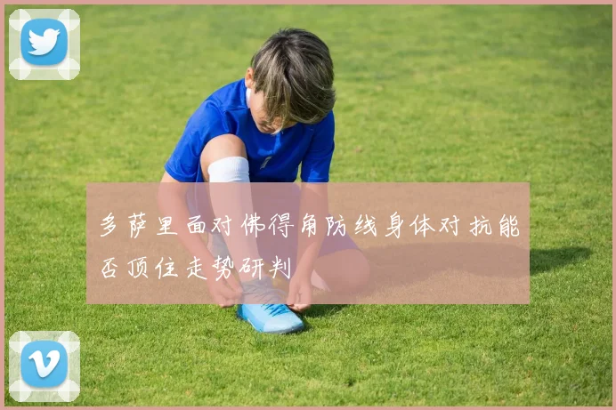 多萨里面对佛得角防线身体对抗能否顶住走势研判