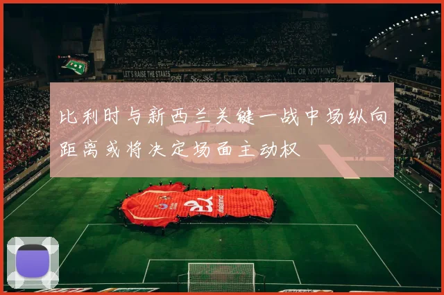比利时与新西兰关键一战中场纵向距离或将决定场面主动权