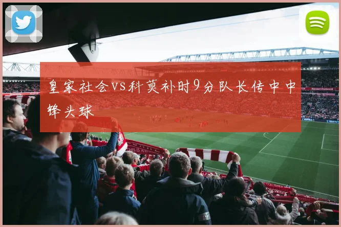 皇家社会vs科莫补时9分队长传中中锋头球