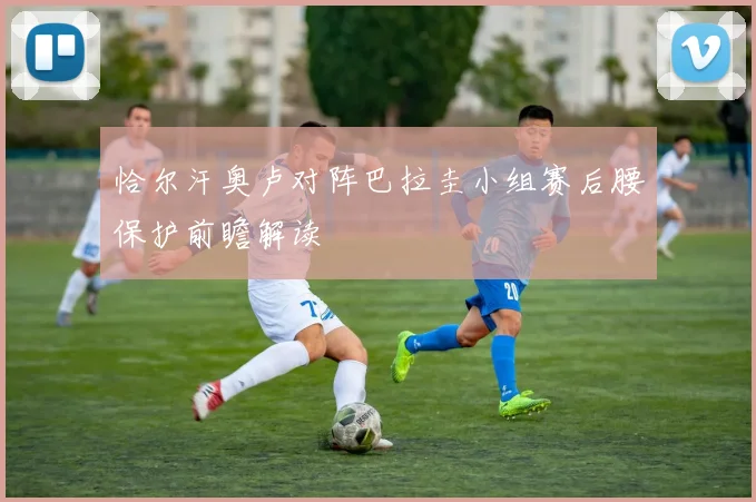 恰尔汗奥卢对阵巴拉圭小组赛后腰保护前瞻解读