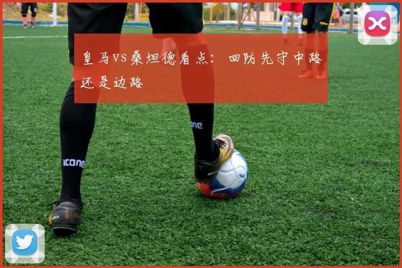 皇马vs桑坦德看点:回防先守中路还是边路
