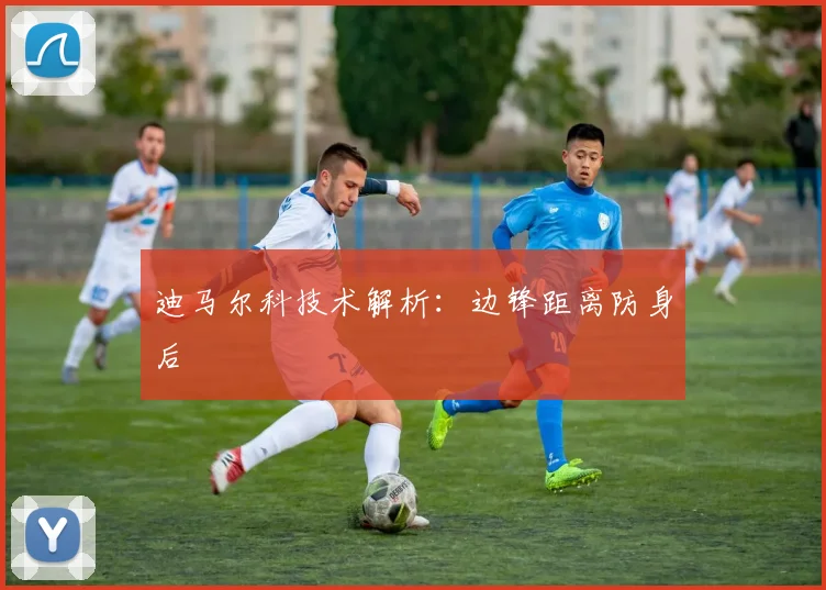 迪马尔科技术解析:边锋距离防身后