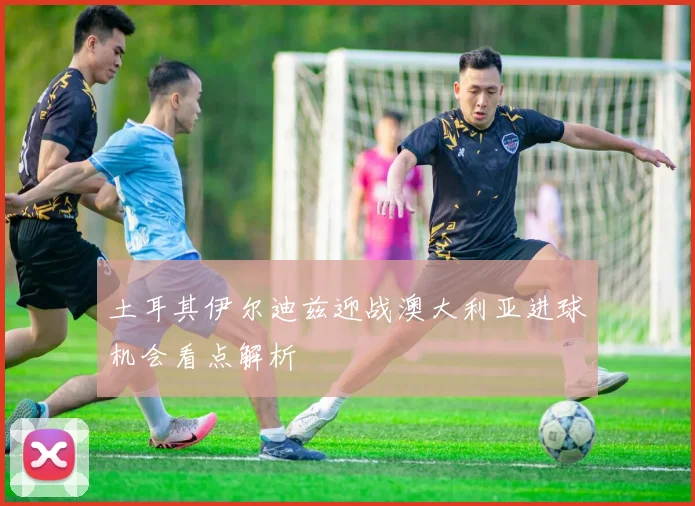 土耳其伊尔迪兹迎战澳大利亚进球机会看点解析