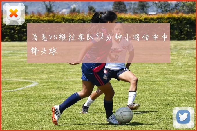 马竞vs维拉客队52分钟小将传中中锋头球