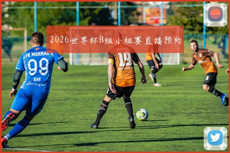 2026世界杯B组小组赛直播预约