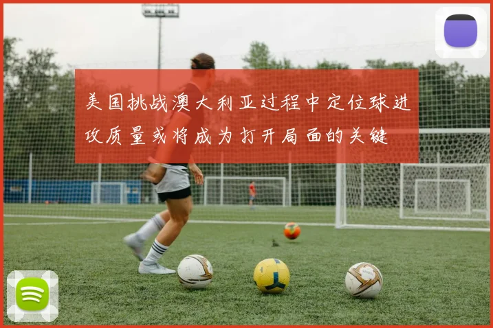 美国挑战澳大利亚过程中定位球进攻质量或将成为打开局面的关键
