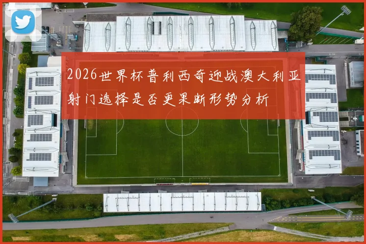 2026世界杯普利西奇迎战澳大利亚射门选择是否更果断形势分析