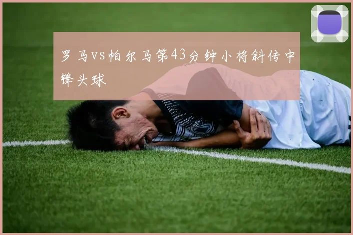 罗马vs帕尔马第43分钟小将斜传中锋头球