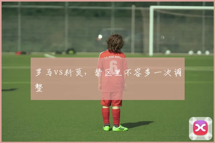罗马vs科莫，禁区里不容多一次调整