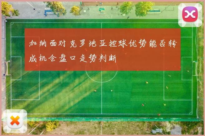 加纳面对克罗地亚控球优势能否转成机会盘口走势判断