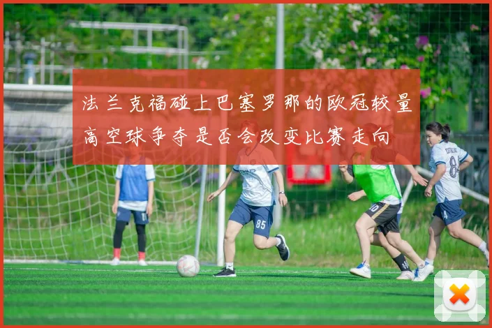 法兰克福碰上巴塞罗那的欧冠较量高空球争夺是否会改变比赛走向