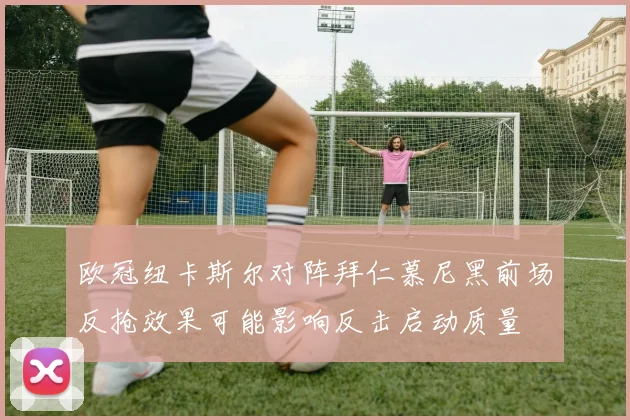 欧冠纽卡斯尔对阵拜仁慕尼黑前场反抢效果可能影响反击启动质量