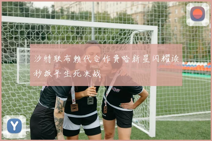 沙特联布赖代合作费哈新星闪耀读秒扳平生死决战