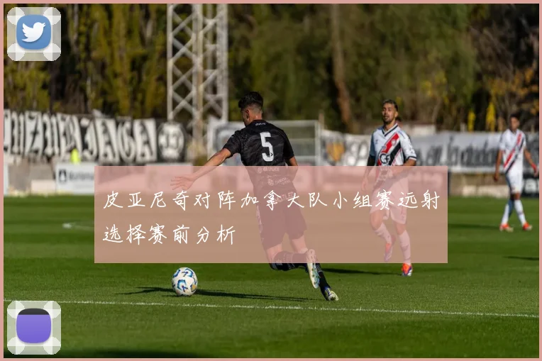 皮亚尼奇对阵加拿大队小组赛远射选择赛前分析